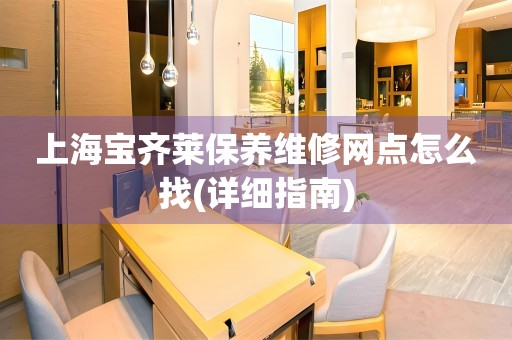 上海寶齊萊保養(yǎng)維修網(wǎng)點(diǎn)怎么找(詳細(xì)指南)
