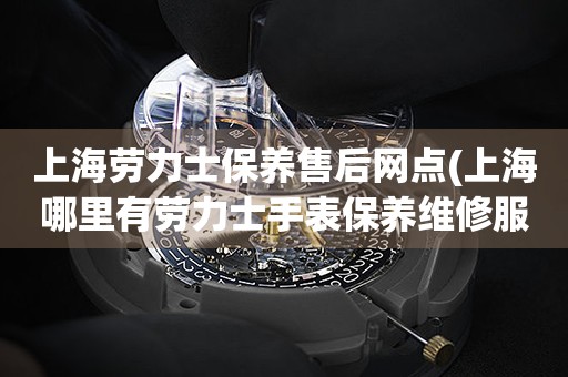 上海勞力士保養(yǎng)售后網(wǎng)點(diǎn)(上海哪里有勞力士手表保養(yǎng)維修服務(wù))