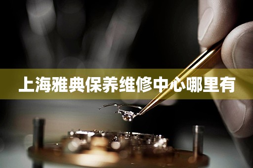 上海雅典保養(yǎng)維修中心哪里有