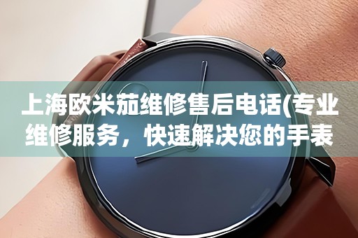 上海歐米茄維修售后電話(huà)(專(zhuān)業(yè)維修服務(wù)，快速解決您的手表問(wèn)題)