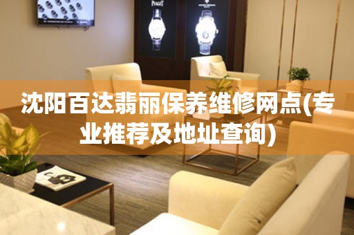 沈陽(yáng)百達(dá)翡麗保養(yǎng)維修網(wǎng)點(diǎn)(專(zhuān)業(yè)推薦及地址查詢(xún))