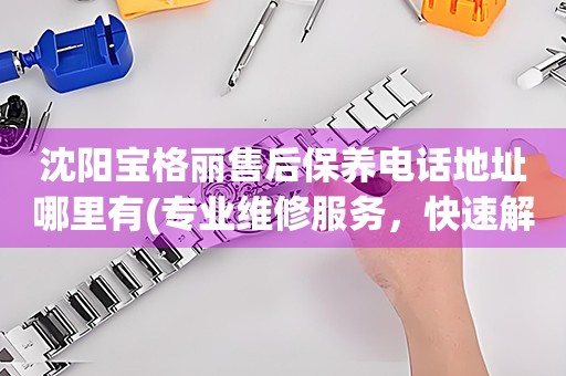 沈陽(yáng)寶格麗售后保養(yǎng)電話(huà)地址哪里有(專(zhuān)業(yè)維修服務(wù)，快速解決您的手表問(wèn)題)