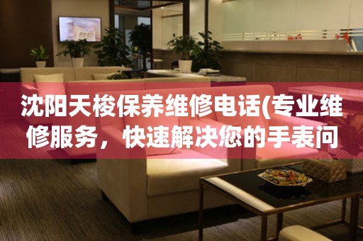 沈陽(yáng)天梭保養(yǎng)維修電話(huà)(專(zhuān)業(yè)維修服務(wù)，快速解決您的手表問(wèn)題)