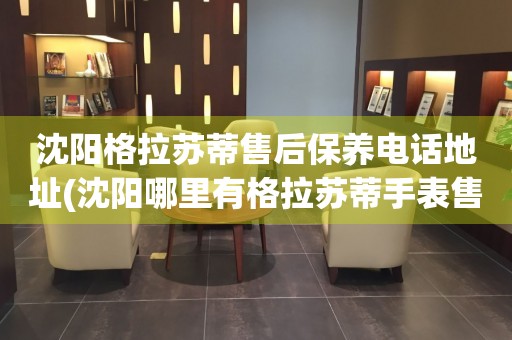 沈陽(yáng)格拉蘇蒂售后保養(yǎng)電話(huà)地址(沈陽(yáng)哪里有格拉蘇蒂手表售后保養(yǎng)服務(wù))