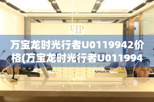 萬(wàn)寶龍時(shí)光行者U0119942價(jià)格(萬(wàn)寶龍時(shí)光行者U0119942價(jià)格查詢及購(gòu)買攻略)