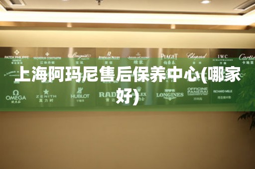 上海阿瑪尼售后保養(yǎng)中心(哪家好)