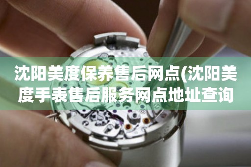 沈陽(yáng)美度保養(yǎng)售后網(wǎng)點(diǎn)(沈陽(yáng)美度手表售后服務(wù)網(wǎng)點(diǎn)地址查詢(xún))