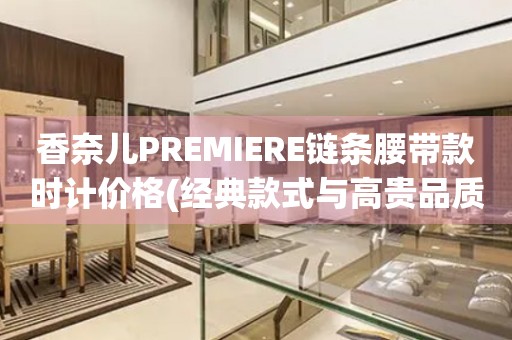 香奈兒PREMIERE鏈條腰帶款時(shí)計(jì)價(jià)格(經(jīng)典款式與高貴品質(zhì)，香奈兒PREMIERE鏈條腰帶款時(shí)計(jì)價(jià)格一覽)