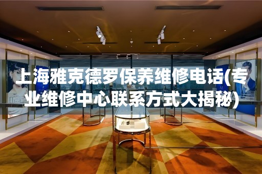 上海雅克德羅保養(yǎng)維修電話(huà)(專(zhuān)業(yè)維修中心聯(lián)系方式大揭秘)