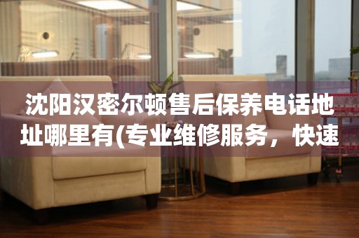 沈陽漢密爾頓售后保養(yǎng)電話地址哪里有(專業(yè)維修服務(wù)，快速解決您的手表問題)