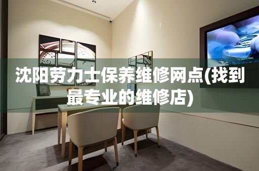 沈陽勞力士保養(yǎng)維修網(wǎng)點(diǎn)(找到最專業(yè)的維修店)