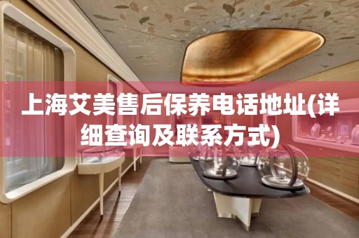 上海艾美售后保養(yǎng)電話地址(詳細(xì)查詢及聯(lián)系方式)