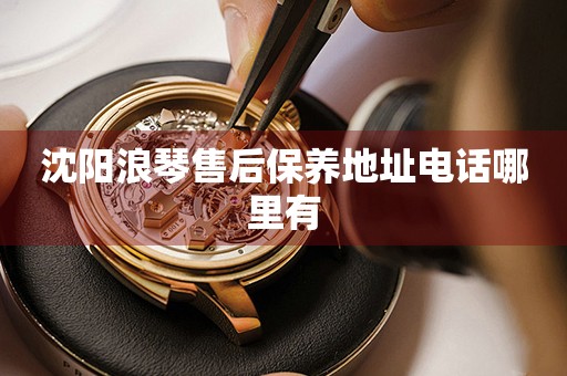 沈陽浪琴售后保養(yǎng)地址電話哪里有