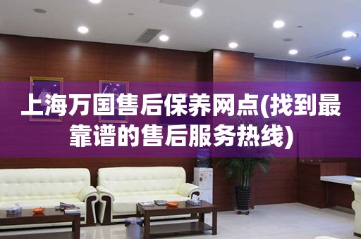 上海萬國售后保養(yǎng)網(wǎng)點(diǎn)(找到最靠譜的售后服務(wù)熱線)
