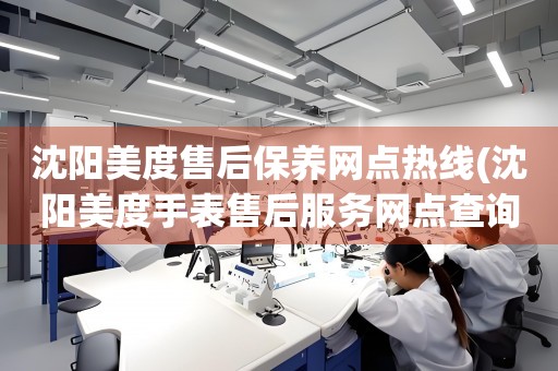 沈陽美度售后保養(yǎng)網(wǎng)點(diǎn)熱線(沈陽美度手表售后服務(wù)網(wǎng)點(diǎn)查詢)
