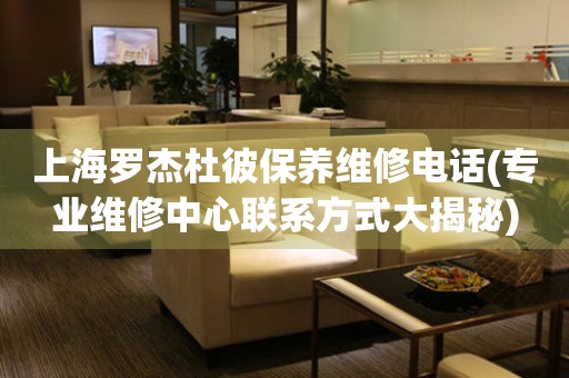 上海羅杰杜彼保養(yǎng)維修電話(專業(yè)維修中心聯(lián)系方式大揭秘)