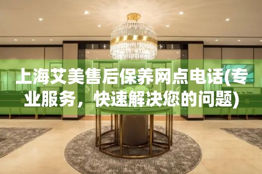 上海艾美售后保養(yǎng)網(wǎng)點(diǎn)電話(專業(yè)服務(wù)，快速解決您的問題)