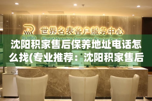 沈陽積家售后保養(yǎng)地址電話怎么找(專業(yè)推薦：沈陽積家售后保養(yǎng)地址電話查詢攻略)