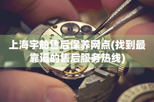 上海宇舶售后保養(yǎng)網(wǎng)點(diǎn)(找到最靠譜的售后服務(wù)熱線)