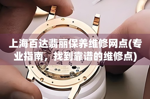 上海百達翡麗保養(yǎng)維修網(wǎng)點(專業(yè)指南，找到靠譜的維修點)
