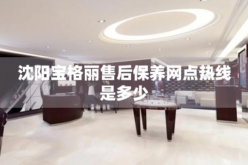 沈陽寶格麗售后保養(yǎng)網(wǎng)點熱線是多少