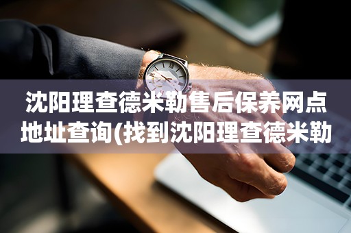 沈陽理查德米勒售后保養(yǎng)網(wǎng)點地址查詢(找到沈陽理查德米勒售后保養(yǎng)網(wǎng)點地址的方法)