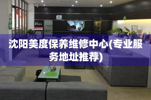 沈陽美度保養(yǎng)維修中心(專業(yè)服務(wù)地址推薦)