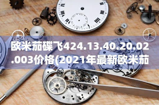歐米茄碟飛424.13.40.20.02.003價(jià)格(2021年最新歐米茄碟飛424.13.40.20.02.003價(jià)格查詢)