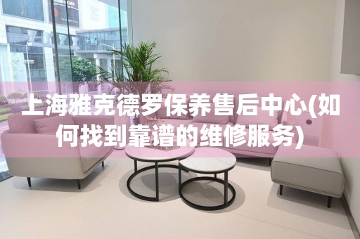 上海雅克德羅保養(yǎng)售后中心(如何找到靠譜的維修服務(wù))