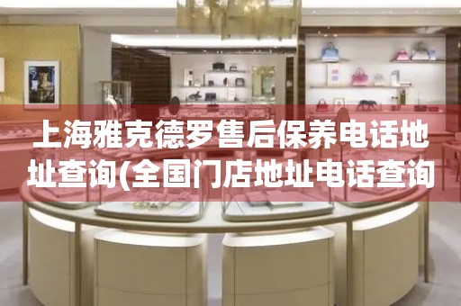 上海雅克德羅售后保養(yǎng)電話地址查詢(全國門店地址電話查詢)