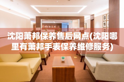 沈陽蕭邦保養(yǎng)售后網(wǎng)點(diǎn)(沈陽哪里有蕭邦手表保養(yǎng)維修服務(wù))