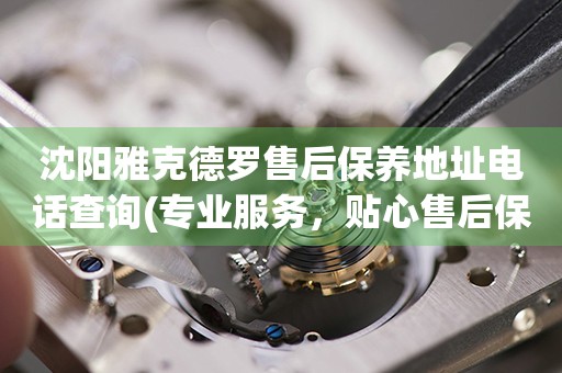 沈陽雅克德羅售后保養(yǎng)地址電話查詢(專業(yè)服務(wù)，貼心售后保養(yǎng)指南)