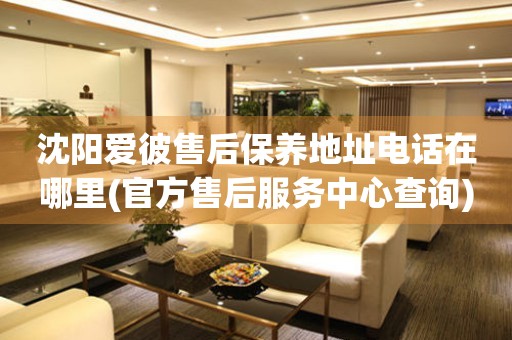 沈陽愛彼售后保養(yǎng)地址電話在哪里(官方售后服務(wù)中心查詢)