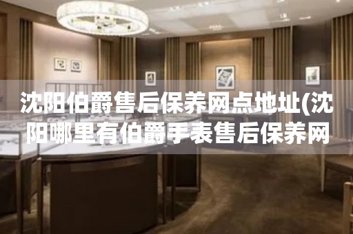 沈陽伯爵售后保養(yǎng)網(wǎng)點(diǎn)地址(沈陽哪里有伯爵手表售后保養(yǎng)網(wǎng)點(diǎn))