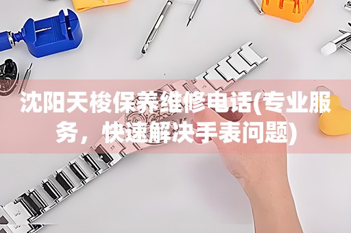 沈陽天梭保養(yǎng)維修電話(專業(yè)服務(wù)，快速解決手表問題)