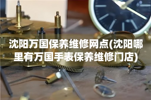沈陽萬國保養(yǎng)維修網(wǎng)點(沈陽哪里有萬國手表保養(yǎng)維修門店)