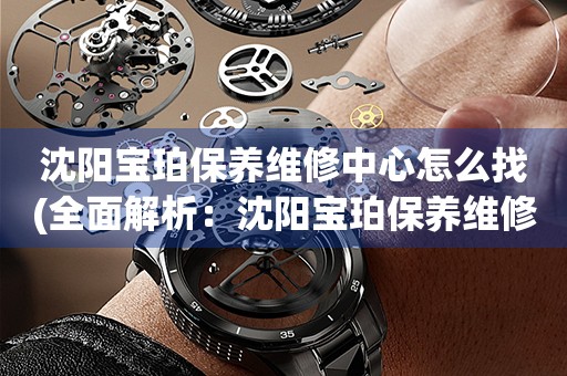 沈陽寶珀保養(yǎng)維修中心怎么找(全面解析：沈陽寶珀保養(yǎng)維修中心的查找技巧)