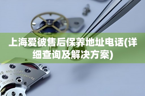 上海愛彼售后保養(yǎng)地址電話(詳細查詢及解決方案)