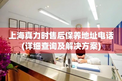 上海真力時售后保養(yǎng)地址電話(詳細查詢及解決方案)