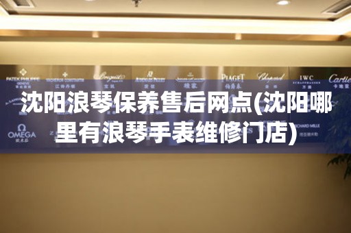沈陽浪琴保養(yǎng)售后網(wǎng)點(沈陽哪里有浪琴手表維修門店)
