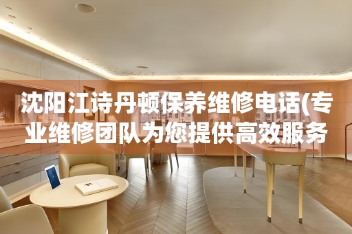 沈陽江詩丹頓保養(yǎng)維修電話(專業(yè)維修團隊為您提供高效服務(wù))