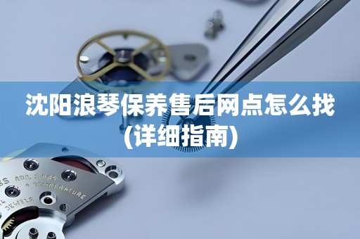 沈陽浪琴保養(yǎng)售后網(wǎng)點怎么找(詳細指南)