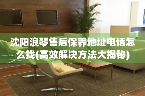 沈陽浪琴售后保養(yǎng)地址電話怎么找(高效解決方法大揭秘)