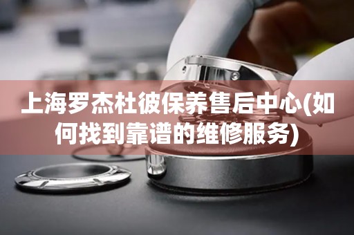 上海羅杰杜彼保養(yǎng)售后中心(如何找到靠譜的維修服務(wù))