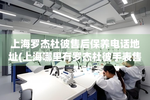 上海羅杰杜彼售后保養(yǎng)電話地址(上海哪里有羅杰杜彼手表售后保養(yǎng)服務(wù))