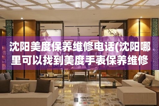 沈陽美度保養(yǎng)維修電話(沈陽哪里可以找到美度手表保養(yǎng)維修服務(wù))