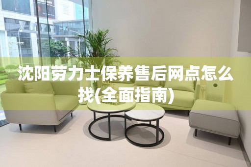 沈陽(yáng)勞力士保養(yǎng)售后網(wǎng)點(diǎn)怎么找(全面指南)
