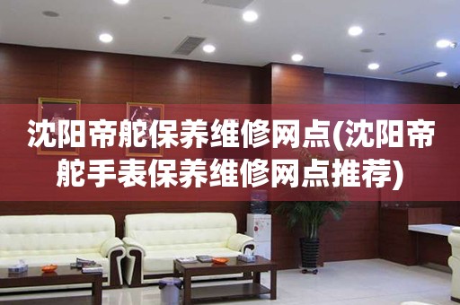沈陽(yáng)帝舵保養(yǎng)維修網(wǎng)點(diǎn)(沈陽(yáng)帝舵手表保養(yǎng)維修網(wǎng)點(diǎn)推薦)