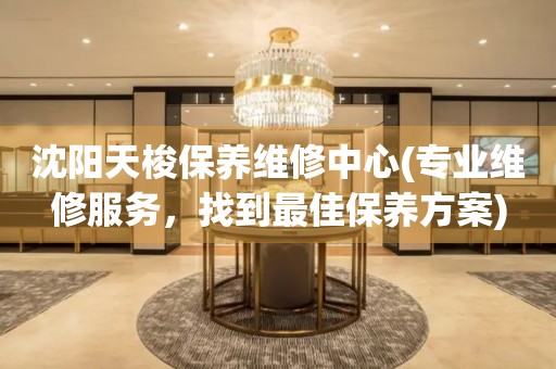 沈陽(yáng)天梭保養(yǎng)維修中心(專業(yè)維修服務(wù)，找到最佳保養(yǎng)方案)