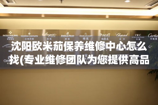沈陽(yáng)歐米茄保養(yǎng)維修中心怎么找(專業(yè)維修團(tuán)隊(duì)為您提供高品質(zhì)服務(wù))